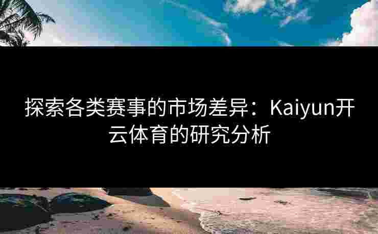 探索各类赛事的市场差异：Kaiyun开云体育的研究分析