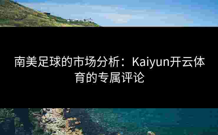 南美足球的市场分析：Kaiyun开云体育的专属评论
