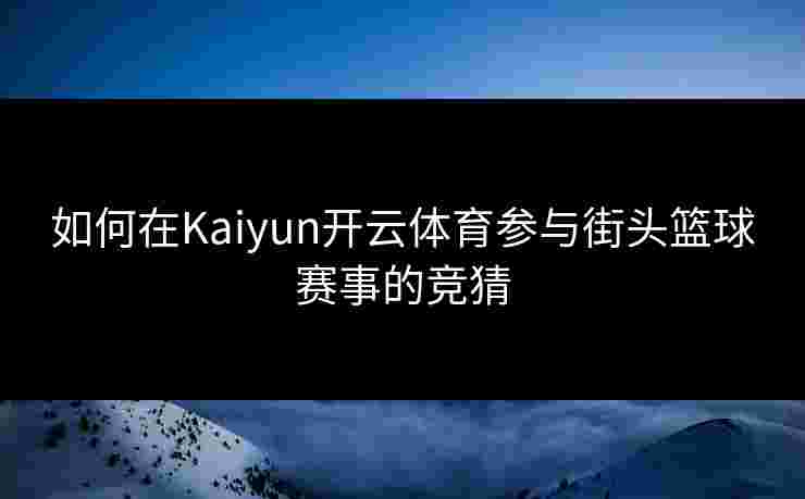 如何在Kaiyun开云体育参与街头篮球赛事的竞猜