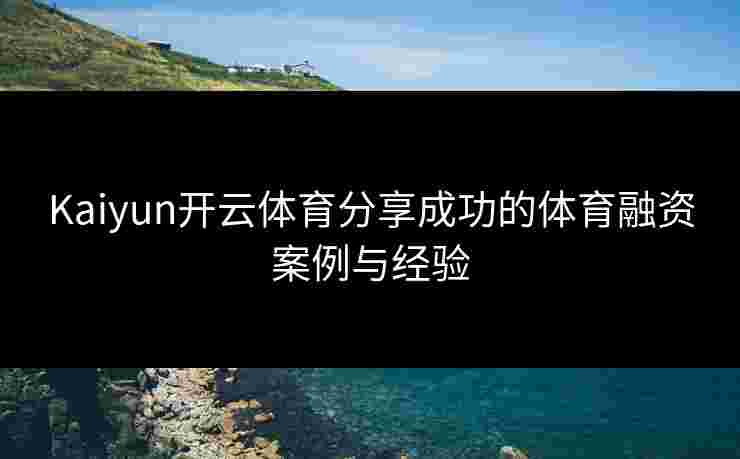 Kaiyun开云体育分享成功的体育融资案例与经验 Kaiyun开云体育分享成功的体育融资案例与经验