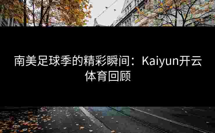 南美足球季的精彩瞬间：Kaiyun开云体育回顾