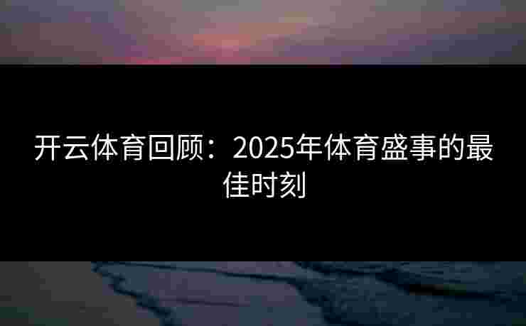 开云体育回顾：2025年体育盛事的最佳时刻