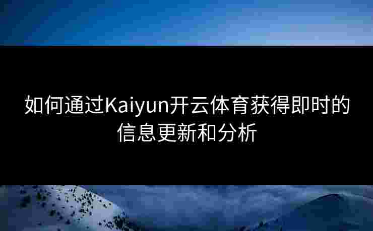 如何通过Kaiyun开云体育获得即时的信息更新和分析