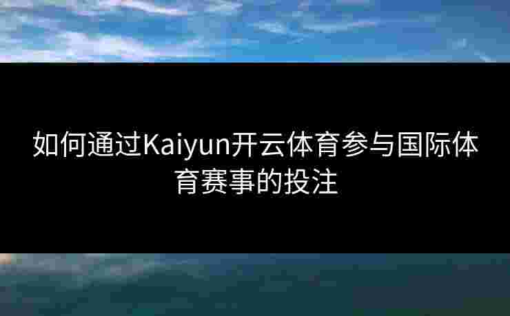 如何通过Kaiyun开云体育参与国际体育赛事的投注