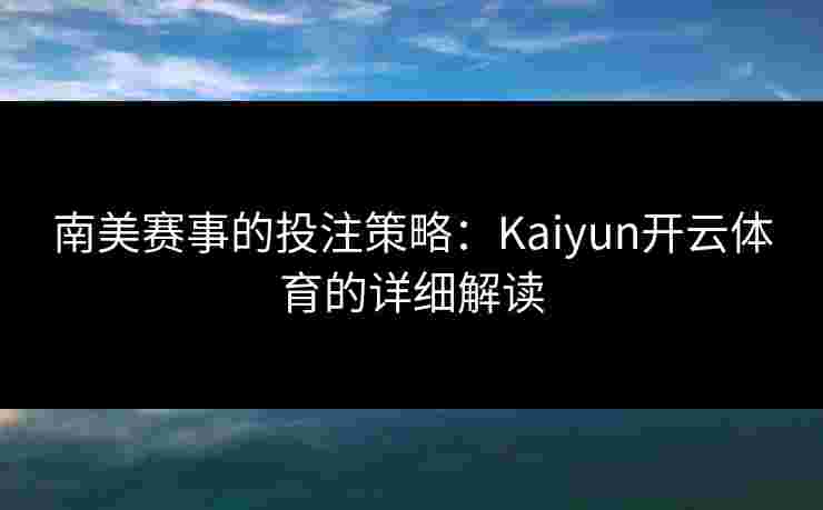 南美赛事的投注策略:Kaiyun开云体育的详细解读 南美赛事的投注策略:Kaiyun开云体育的详细解读