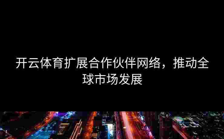 开云体育扩展合作伙伴网络,推动全球市场发展 开云体育扩展合作伙伴网络,推动全球市场发展