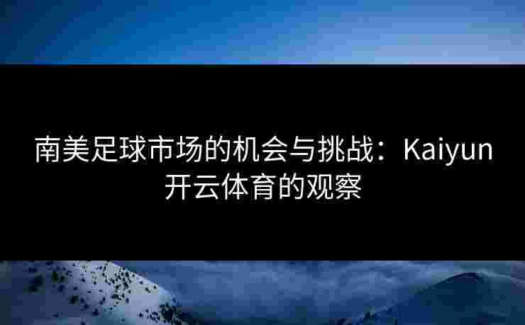 南美足球市场的机会与挑战：Kaiyun开云体育的观察