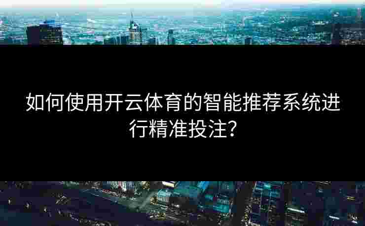 如何使用开云体育的智能推荐系统进行精准投注? 如何使用开云体育的智能推荐系统进行精准投注?