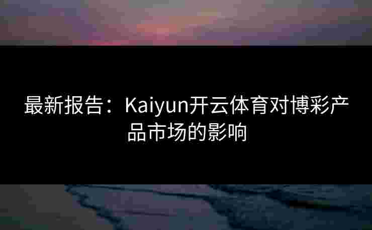 最新报告：Kaiyun开云体育对博彩产品市场的影响