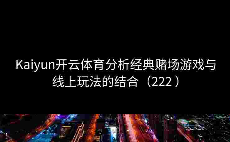 Kaiyun开云体育分析经典赌场游戏与线上玩法的结合（222 ）