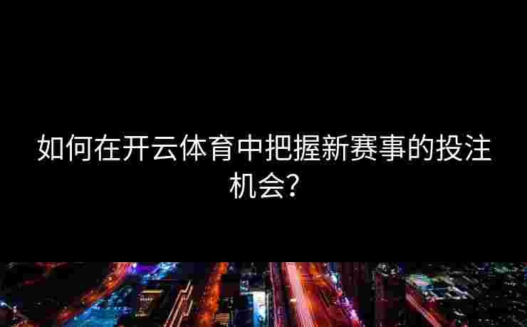 如何在开云体育中把握新赛事的投注机会? 如何在开云体育中把握新赛事的投注机会?