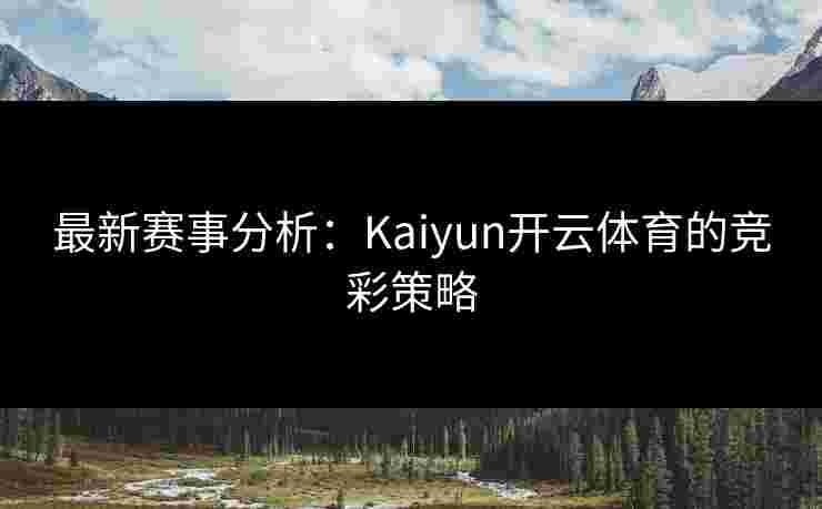 最新赛事分析:Kaiyun开云体育的竞彩策略 最新赛事分析:Kaiyun开云体育的竞彩策略