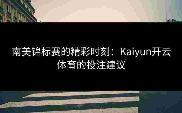 南美锦标赛的精彩时刻：Kaiyun开云体育的投注建议