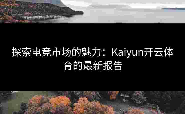 探索电竞市场的魅力：Kaiyun开云体育的最新报告