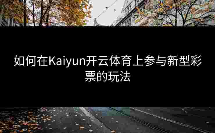 如何在Kaiyun开云体育上参与新型彩票的玩法 如何在Kaiyun开云体育上参与新型彩票的玩法