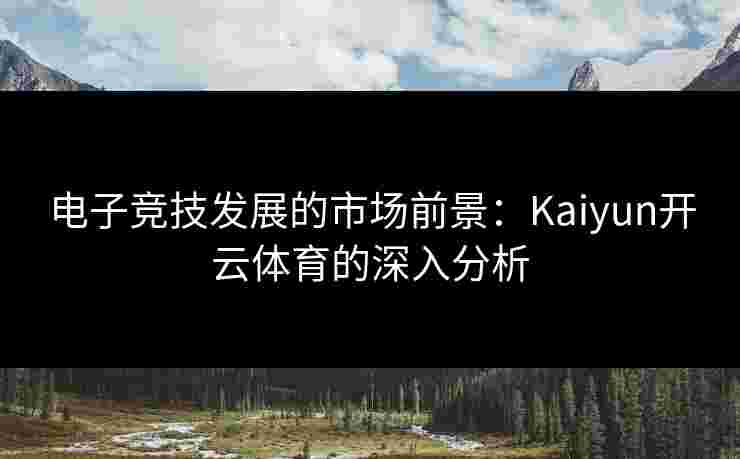 电子竞技发展的市场前景：Kaiyun开云体育的深入分析