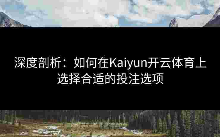深度剖析：如何在Kaiyun开云体育上选择合适的投注选项