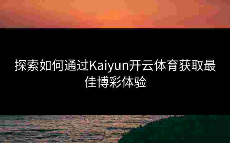 探索如何通过Kaiyun开云体育获取最佳博彩体验