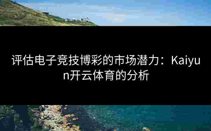评估电子竞技博彩的市场潜力：Kaiyun开云体育的分析