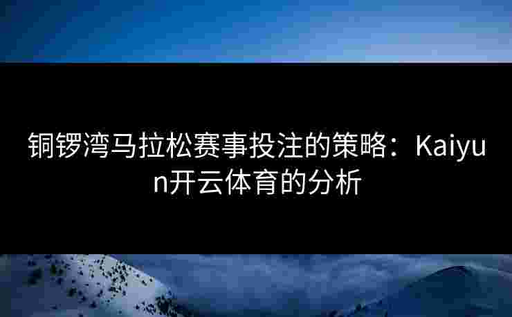 铜锣湾马拉松赛事投注的策略:Kaiyun开云体育的分析 铜锣湾马拉松赛事投注的策略:Kaiyun开云体育的分析