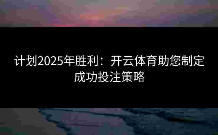 计划2025年胜利：开云体育助您制定成功投注策略