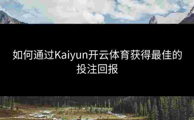 如何通过Kaiyun开云体育获得最佳的投注回报 如何通过Kaiyun开云体育获得最佳的投注回报