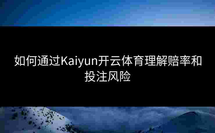 如何通过Kaiyun开云体育理解赔率和投注风险