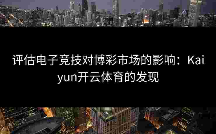 评估电子竞技对博彩市场的影响：Kaiyun开云体育的发现