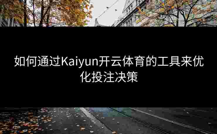 如何通过Kaiyun开云体育的工具来优化投注决策