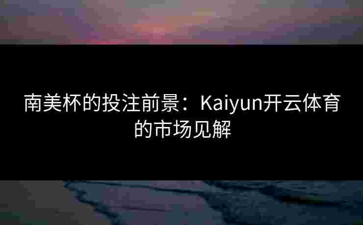 南美杯的投注前景:Kaiyun开云体育的市场见解 南美杯的投注前景:Kaiyun开云体育的市场见解