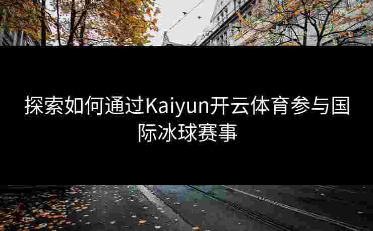 探索如何通过Kaiyun开云体育参与国际冰球赛事