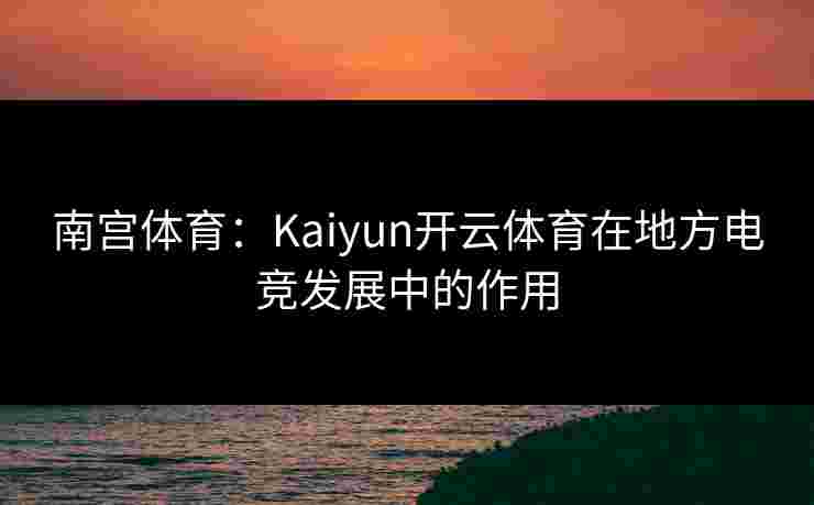 南宫体育：Kaiyun开云体育在地方电竞发展中的作用
