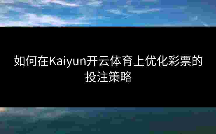 如何在Kaiyun开云体育上优化彩票的投注策略 如何在Kaiyun开云体育上优化彩票的投注策略