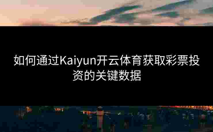 如何通过Kaiyun开云体育获取彩票投资的关键数据 如何通过Kaiyun开云体育获取彩票投资的关键数据