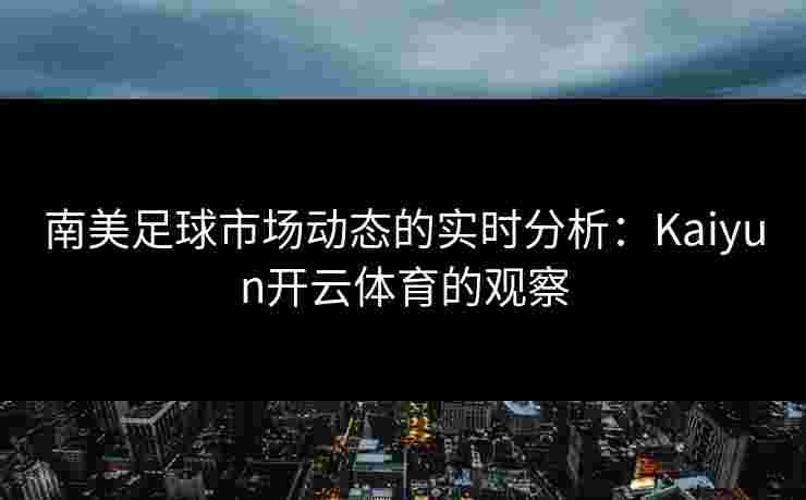南美足球市场动态的实时分析：Kaiyun开云体育的观察