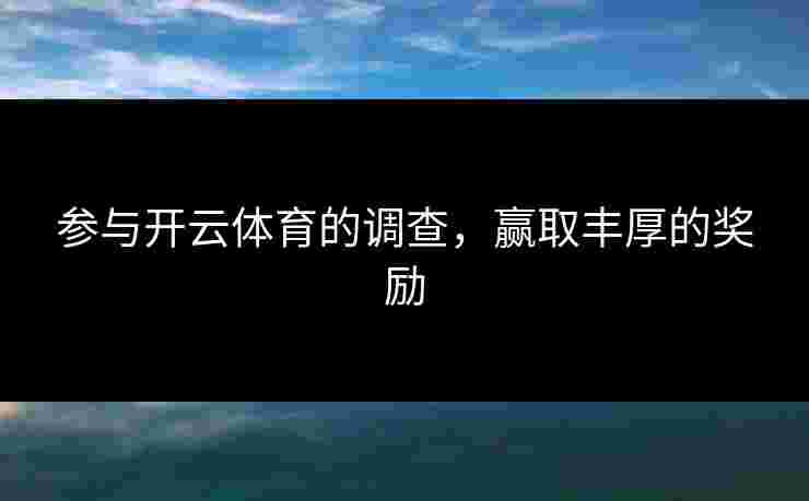 参与开云体育的调查，赢取丰厚的奖励