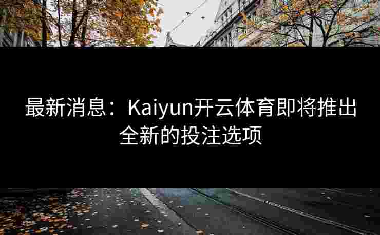 最新消息:Kaiyun开云体育即将推出全新的投注选项 最新消息:Kaiyun开云体育即将推出全新的投注选项