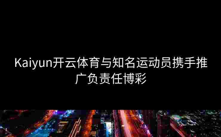 Kaiyun开云体育与知名运动员携手推广负责任博彩 Kaiyun开云体育与知名运动员携手推广负责任博彩
