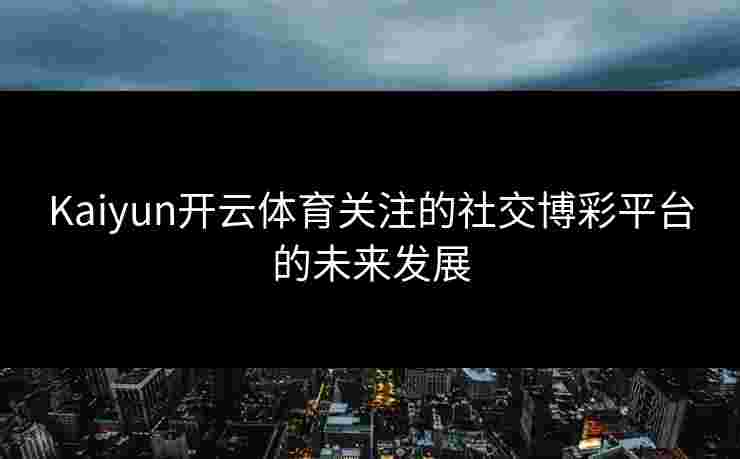 Kaiyun开云体育关注的社交博彩平台的未来发展