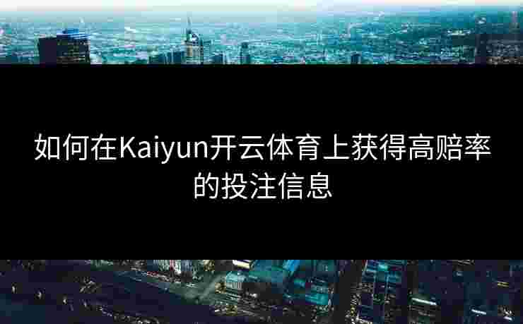 如何在Kaiyun开云体育上获得高赔率的投注信息
