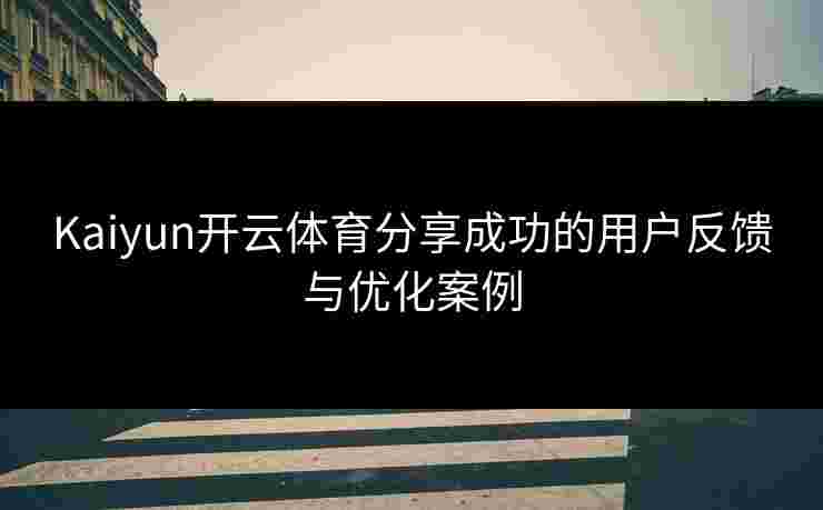 Kaiyun开云体育分享成功的用户反馈与优化案例