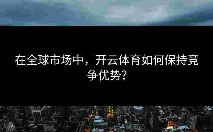 在全球市场中,开云体育如何保持竞争优势? 在全球市场中,开云体育如何保持竞争优势?