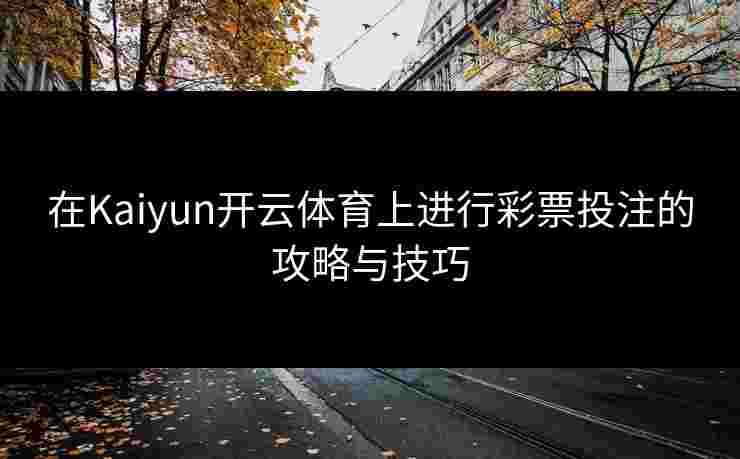 在Kaiyun开云体育上进行彩票投注的攻略与技巧
