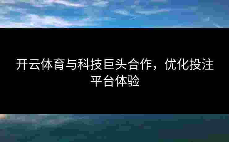 开云体育与科技巨头合作，优化投注平台体验