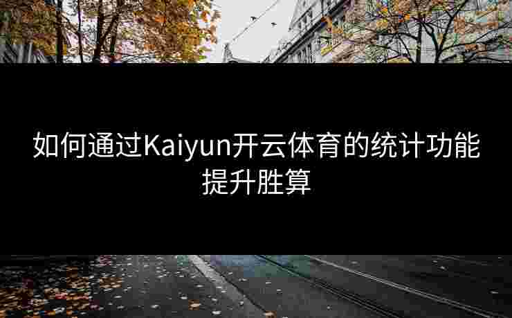 如何通过Kaiyun开云体育的统计功能提升胜算