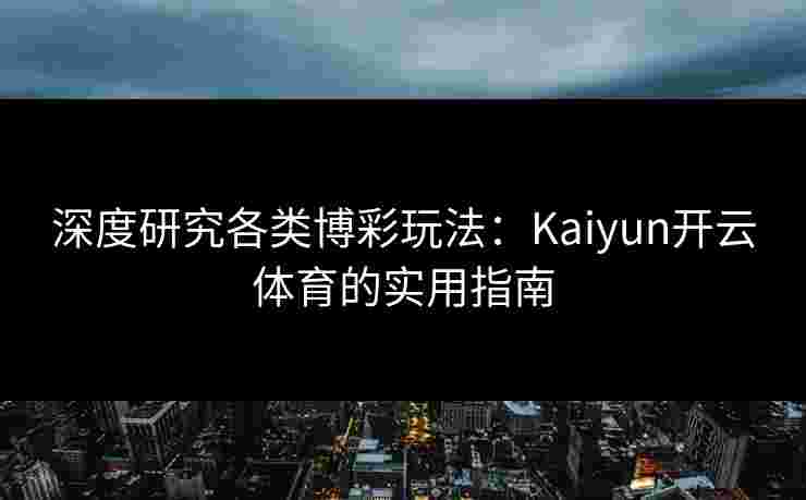 深度研究各类博彩玩法：Kaiyun开云体育的实用指南