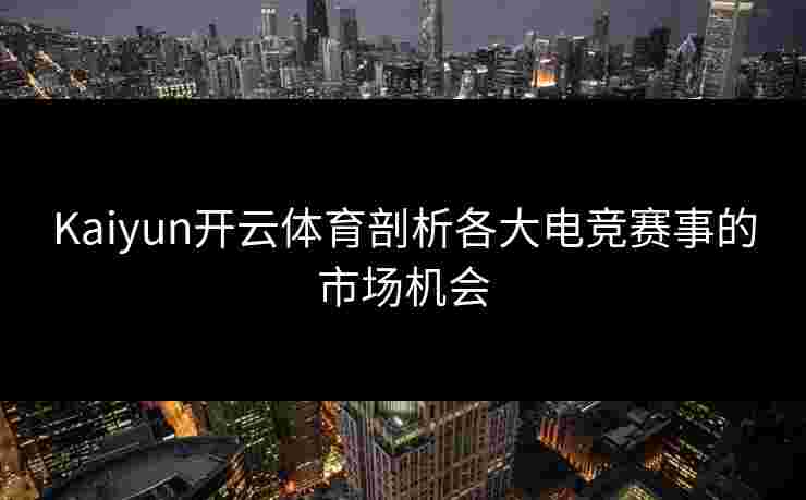 Kaiyun开云体育剖析各大电竞赛事的市场机会 Kaiyun开云体育剖析各大电竞赛事的市场机会