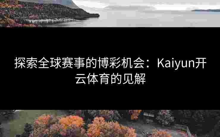探索全球赛事的博彩机会:Kaiyun开云体育的见解 探索全球赛事的博彩机会:Kaiyun开云体育的见解