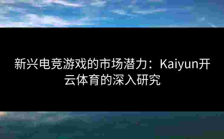 新兴电竞游戏的市场潜力:Kaiyun开云体育的深入研究 新兴电竞游戏的市场潜力:Kaiyun开云体育的深入研究