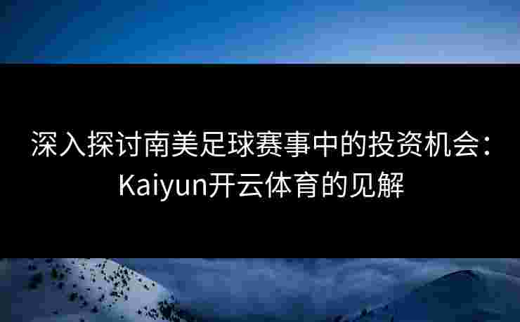 深入探讨南美足球赛事中的投资机会：Kaiyun开云体育的见解
